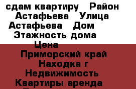 сдам квартиру › Район ­ Астафьева › Улица ­ Астафьева › Дом ­ 116 › Этажность дома ­ 5 › Цена ­ 11 000 - Приморский край, Находка г. Недвижимость » Квартиры аренда   . Приморский край